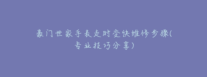豪门世家手表走时变快维修步骤(专业技巧分享)-名表号 豪门世家手表走时变快维修步骤(专业技巧分享)