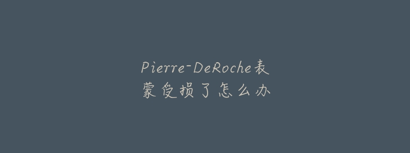Pierre-DeRoche表蒙受损了怎么办-名表号 Pierre-DeRoche表蒙受损了怎么办