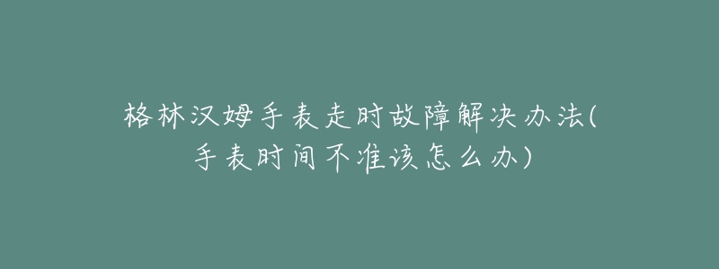 格林汉姆手表走时故障解决办法(手表时间不准该怎么办)-名表号 格林汉姆手表走时故障解决办法(手表时间不准该怎么办)