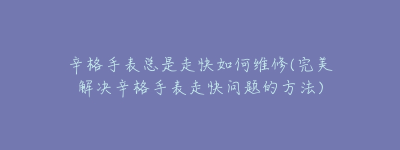 辛格手表总是走快如何维修(完美解决辛格手表走快问题的方法)-名表号 辛格手表总是走快如何维修(完美解决辛格手表走快问题的方法)