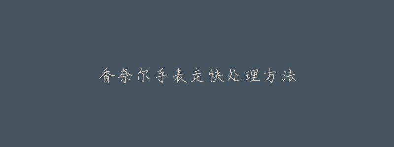 香奈尔手表走快处理方法-名表号 香奈尔手表走快处理方法