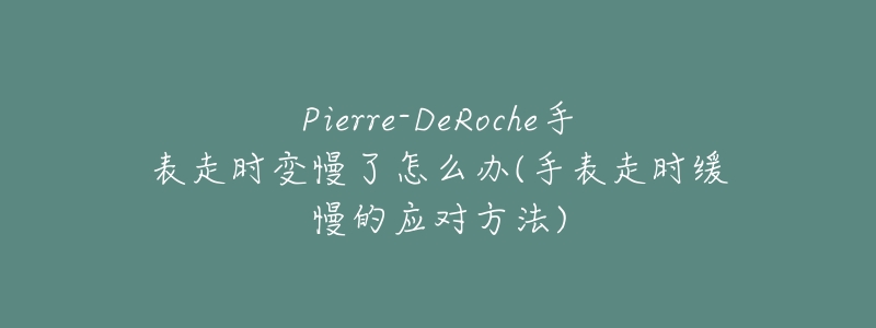 Pierre-DeRoche手表走时变慢了怎么办(手表走时缓慢的应对方法)-名表号 Pierre-DeRoche手表走时变慢了怎么办(手表走时缓慢的应对方法)