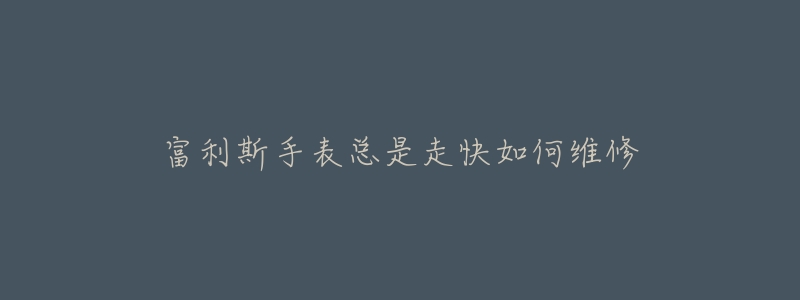富利斯手表总是走快如何维修-名表号 富利斯手表总是走快如何维修