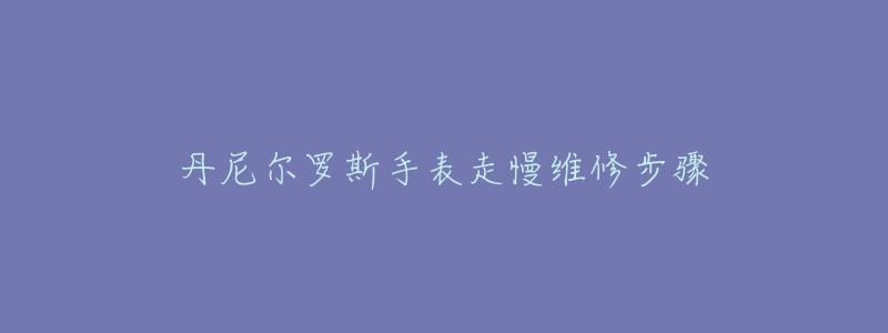 丹尼尔罗斯手表走慢维修步骤-名表号 丹尼尔罗斯手表走慢维修步骤