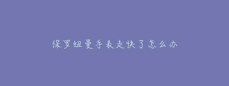 保罗纽曼手表走快了怎么办-名表号 保罗纽曼手表走快了怎么办
