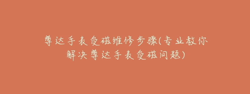 尊达手表受磁维修步骤(专业教你解决尊达手表受磁问题)-名表号 尊达手表受磁维修步骤(专业教你解决尊达手表受磁问题)