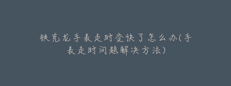 铁克龙手表走时变快了怎么办(手表走时问题解决方法)-名表号 铁克龙手表走时变快了怎么办(手表走时问题解决方法)