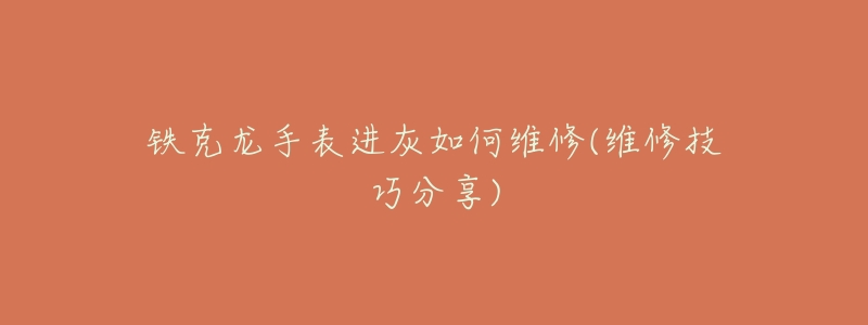 铁克龙手表进灰如何维修(维修技巧分享)-名表号 铁克龙手表进灰如何维修(维修技巧分享)