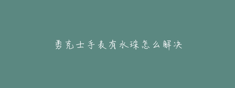 勇克士手表有水珠怎么解决-名表号 勇克士手表有水珠怎么解决