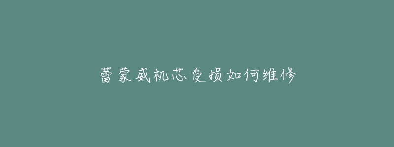 蕾蒙威机芯受损如何维修-名表号 蕾蒙威机芯受损如何维修