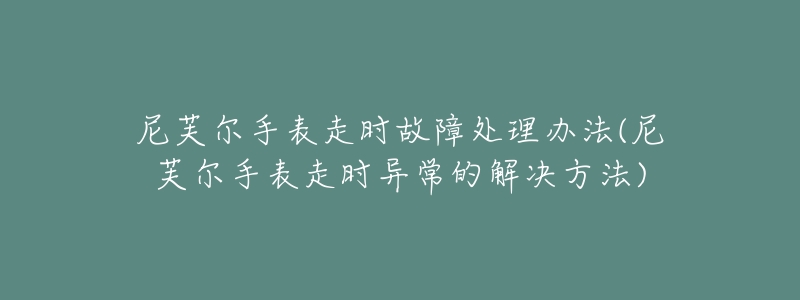 尼芙尔手表走时故障处理办法(尼芙尔手表走时异常的解决方法)-名表号 尼芙尔手表走时故障处理办法(尼芙尔手表走时异常的解决方法)