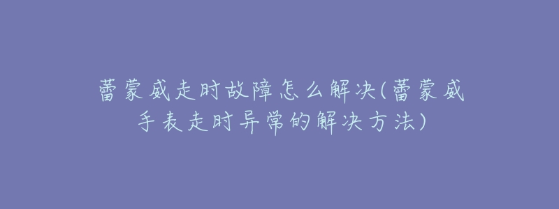 蕾蒙威走时故障怎么解决(蕾蒙威手表走时异常的解决方法)-名表号 蕾蒙威走时故障怎么解决(蕾蒙威手表走时异常的解决方法)