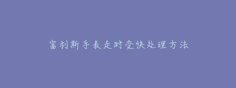富利斯手表走时变快处理方法-名表号 富利斯手表走时变快处理方法