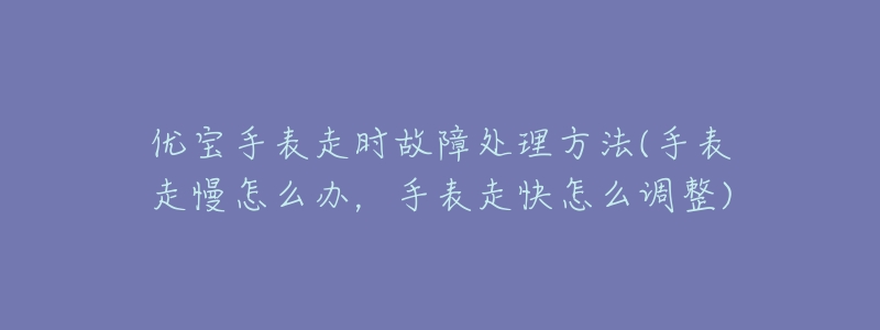 优宝手表走时故障处理方法(手表走慢怎么办,手表走快怎么调整)-名表号 优宝手表走时故障处理方法(手表走慢怎么办,手表走快怎么调整)