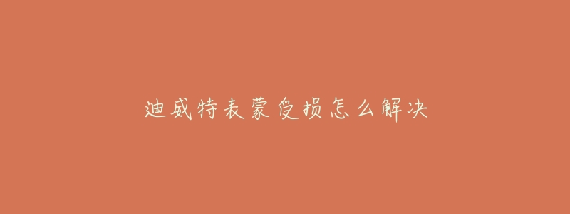 迪威特表蒙受损怎么解决-名表号 迪威特表蒙受损怎么解决