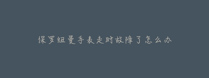 保罗纽曼手表走时故障了怎么办-名表号 保罗纽曼手表走时故障了怎么办