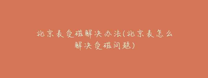 北京表受磁解决办法(北京表怎么解决受磁问题)-名表号 北京表受磁解决办法(北京表怎么解决受磁问题)