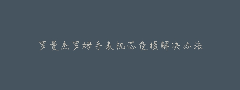 罗曼杰罗姆手表机芯受损解决办法-名表号 罗曼杰罗姆手表机芯受损解决办法