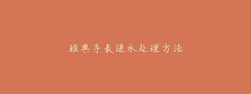 雅典手表进水处理方法-名表号 雅典手表进水处理方法