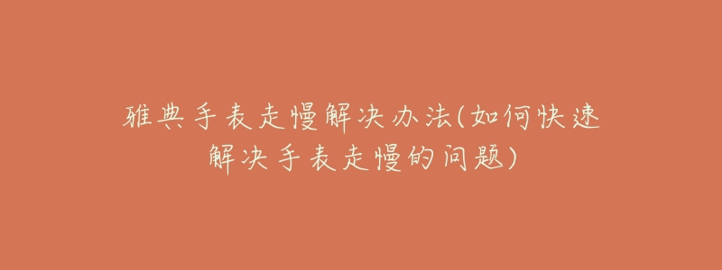 雅典手表走慢解决办法(如何快速解决手表走慢的问题)-名表号 雅典手表走慢解决办法(如何快速解决手表走慢的问题)