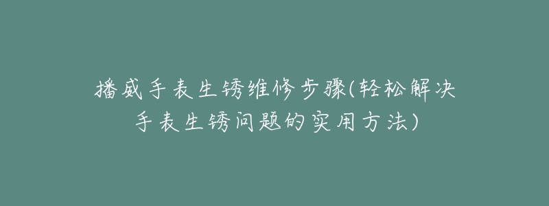 播威手表生锈维修步骤(轻松解决手表生锈问题的实用方法)-名表号 播威手表生锈维修步骤(轻松解决手表生锈问题的实用方法)