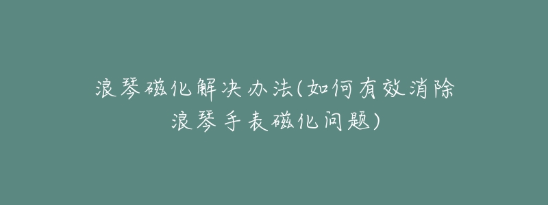 浪琴磁化解决办法(如何有效消除浪琴手表磁化问题)-名表号 浪琴磁化解决办法(如何有效消除浪琴手表磁化问题)