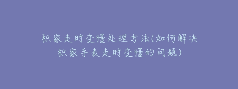 积家走时变慢处理方法(如何解决积家手表走时变慢的问题)