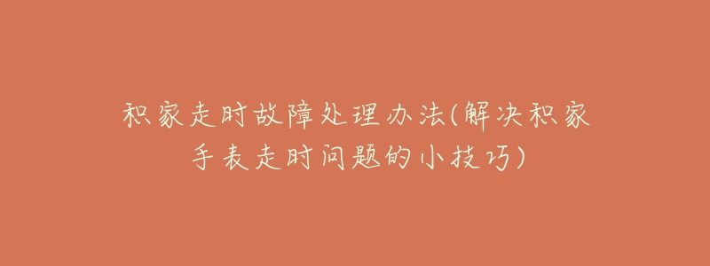 积家走时故障处理办法(解决积家手表走时问题的小技巧)-名表号 积家走时故障处理办法(解决积家手表走时问题的小技巧)