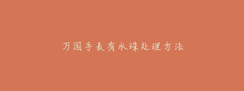 万国手表有水珠处理方法-名表号 万国手表有水珠处理方法