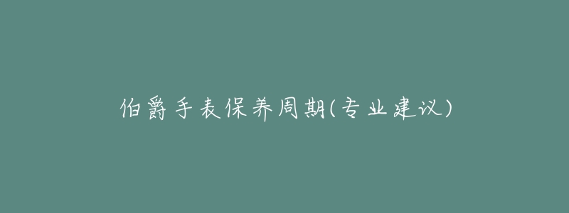 伯爵手表保养周期(专业建议)-名表号 伯爵手表保养周期(专业建议)