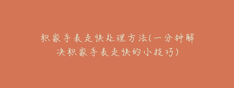 积家手表走快处理方法(一分钟解决积家手表走快的小技巧)-名表号 积家手表走快处理方法(一分钟解决积家手表走快的小技巧)