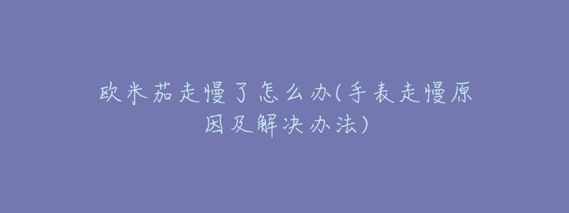 欧米茄走慢了怎么办(手表走慢原因及解决办法)-名表号 欧米茄走慢了怎么办(手表走慢原因及解决办法)