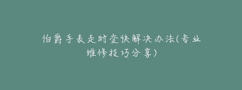 伯爵手表走时变快解决办法(专业维修技巧分享)-名表号 伯爵手表走时变快解决办法(专业维修技巧分享)