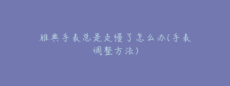 雅典手表总是走慢了怎么办(手表调整方法)-名表号 雅典手表总是走慢了怎么办(手表调整方法)