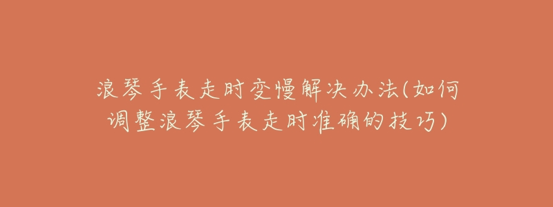 浪琴手表走时变慢解决办法(如何调整浪琴手表走时准确的技巧)-名表号 浪琴手表走时变慢解决办法(如何调整浪琴手表走时准确的技巧)