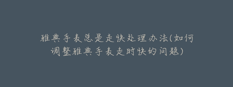 雅典手表总是走快处理办法(如何调整雅典手表走时快的问题)-名表号 雅典手表总是走快处理办法(如何调整雅典手表走时快的问题)
