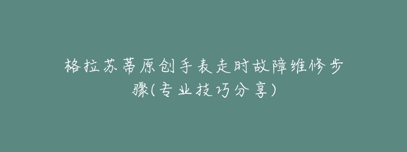 格拉苏蒂原创手表走时故障维修步骤(专业技巧分享)-名表号 格拉苏蒂原创手表走时故障维修步骤(专业技巧分享)