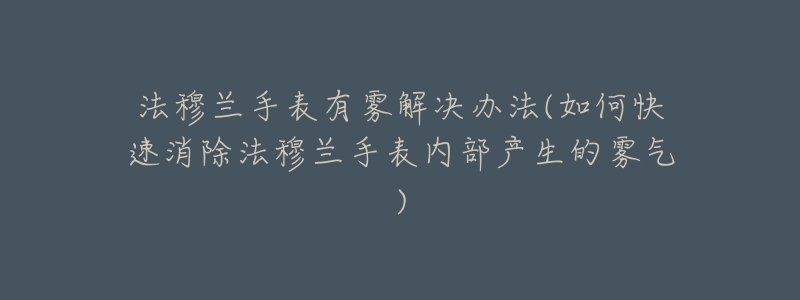 法穆兰手表有雾解决办法(如何快速消除法穆兰手表内部产生的雾气)-名表号 法穆兰手表有雾解决办法(如何快速消除法穆兰手表内部产生的雾气)