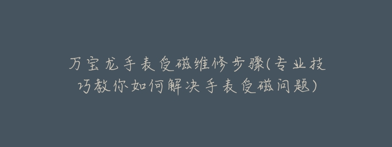 万宝龙手表受磁维修步骤(专业技巧教你如何解决手表受磁问题)-名表号 万宝龙手表受磁维修步骤(专业技巧教你如何解决手表受磁问题)
