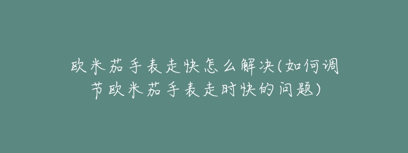 欧米茄手表走快怎么解决(如何调节欧米茄手表走时快的问题)-名表号 欧米茄手表走快怎么解决(如何调节欧米茄手表走时快的问题)