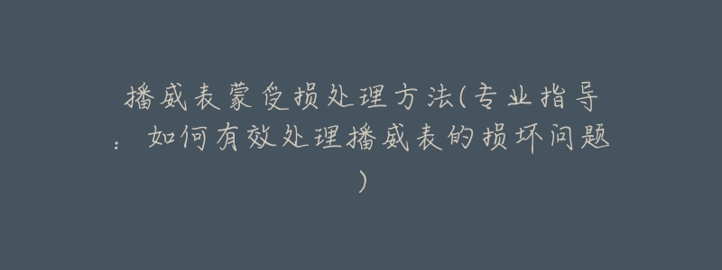 播威表蒙受损处理方法(专业指导:如何有效处理播威表的损坏问题)-名表号 播威表蒙受损处理方法(专业指导:如何有效处理播威表的损坏问题)