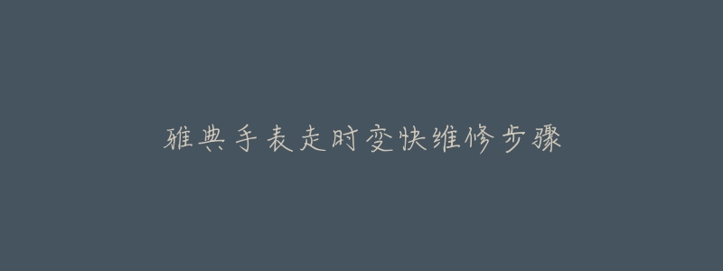 雅典手表走时变快维修步骤-名表号 雅典手表走时变快维修步骤