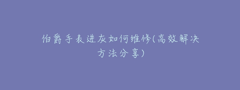 伯爵手表进灰如何维修(高效解决方法分享)-名表号 伯爵手表进灰如何维修(高效解决方法分享)