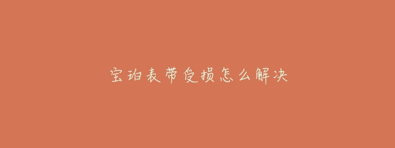 宝珀表带受损怎么解决-名表号 宝珀表带受损怎么解决