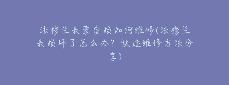 法穆兰表蒙受损如何维修(法穆兰表损坏了怎么办?快速维修方法分享)-名表号 法穆兰表蒙受损如何维修(法穆兰表损坏了怎么办?快速维修方法分享)