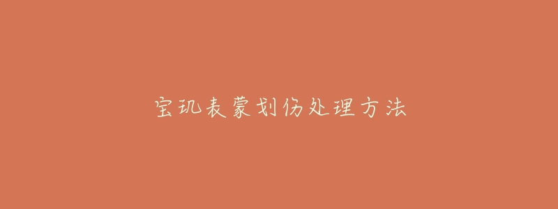 宝玑表蒙划伤处理方法-名表号 宝玑表蒙划伤处理方法