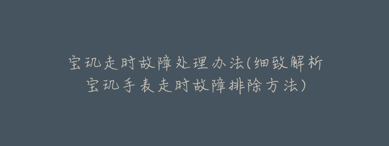 宝玑走时故障处理办法(细致解析宝玑手表走时故障排除方法)