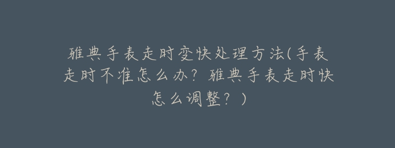 雅典手表走时变快处理方法(手表走时不准怎么办？雅典手表走时快怎么调整？)