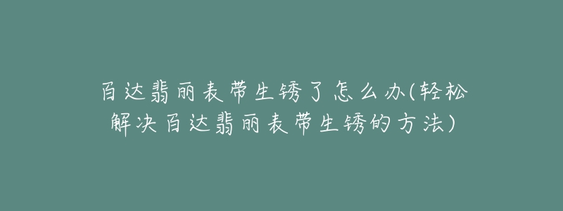 百达翡丽表带生锈了怎么办(轻松解决百达翡丽表带生锈的方法)