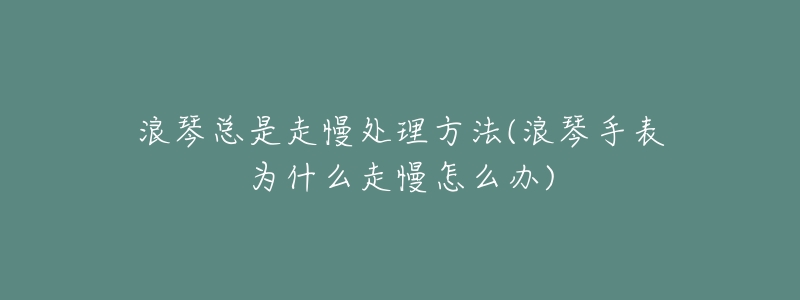 浪琴总是走慢处理方法(浪琴手表为什么走慢怎么办)-名表号 浪琴总是走慢处理方法(浪琴手表为什么走慢怎么办)